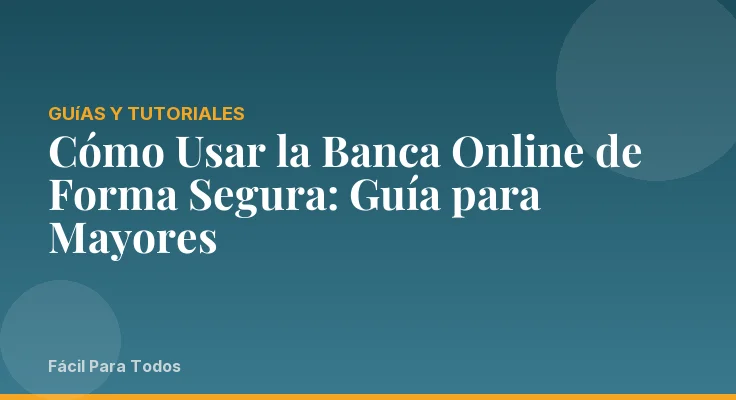 Cómo Usar la Banca Online de Forma Segura: Guía para Mayores