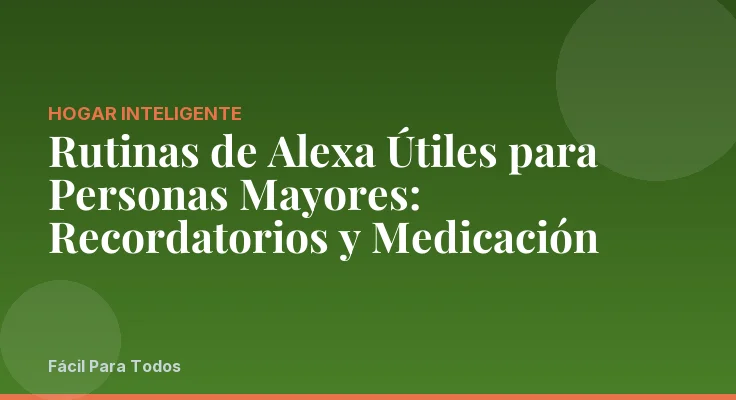 Rutinas de Alexa Útiles para Personas Mayores: Recordatorios y Medicación